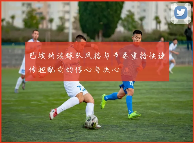 巴埃纳谈球队风格与节奏重拾快速传控配合的信心与决心