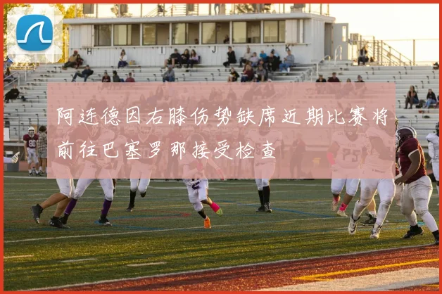 阿连德因右膝伤势缺席近期比赛将前往巴塞罗那接受检查