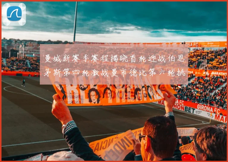 曼城新赛季赛程揭晓首轮迎战伯恩茅斯第四轮激战曼市德比第六轮挑战利物浦