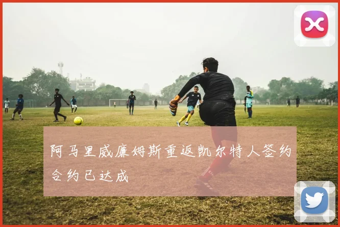 阿马里威廉姆斯重返凯尔特人签约合约已达成