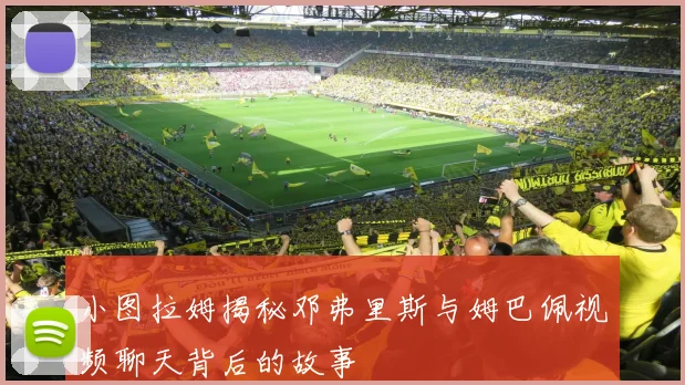 小图拉姆揭秘邓弗里斯与姆巴佩视频聊天背后的故事