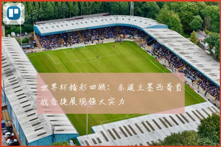 世界杯精彩回顾：东道主墨西哥首战告捷展现强大实力