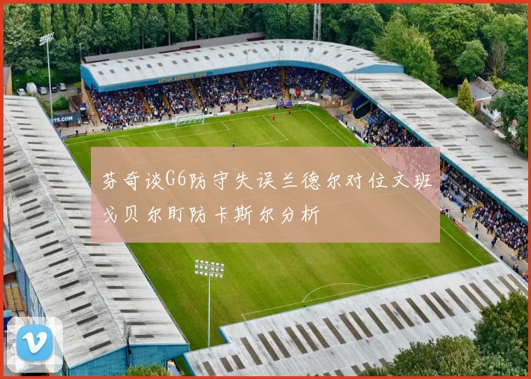芬奇谈G6防守失误兰德尔对位文班戈贝尔盯防卡斯尔分析