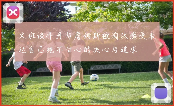 文班谈乔丹与詹姆斯被淘汰感受表达自己绝不甘心的决心与追求