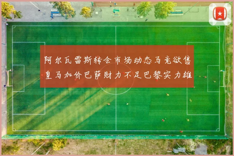 阿尔瓦雷斯转会市场动态马竞欲售皇马加价巴萨财力不足巴黎实力雄厚