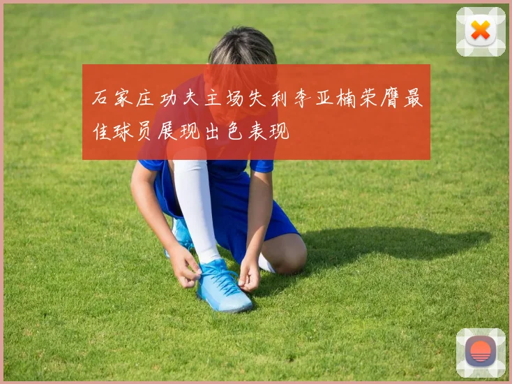 石家庄功夫主场失利李亚楠荣膺最佳球员展现出色表现