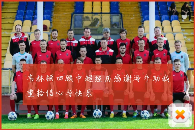 韦林顿回顾中超经历感谢海牛助我重拾信心与快乐