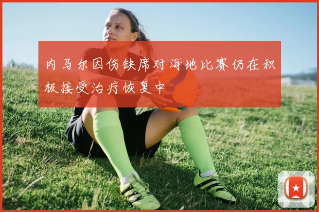 内马尔因伤缺席对海地比赛仍在积极接受治疗恢复中