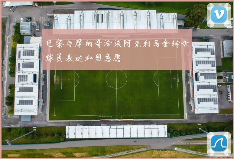 巴黎与摩纳哥洽谈阿克利乌舍转会球员表达加盟意愿