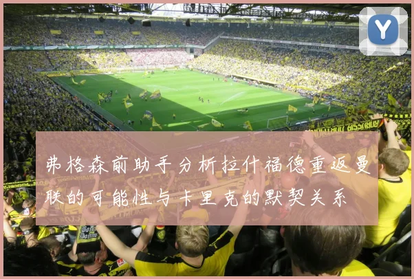 弗格森前助手分析拉什福德重返曼联的可能性与卡里克的默契关系
